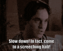 a man says slow down in fact come to a screaming halt