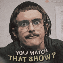 a man with glasses and a mustache is asking if you watch that show