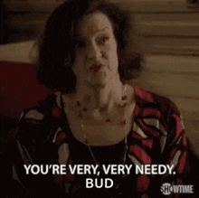 a woman is saying you 're very , very needy bud