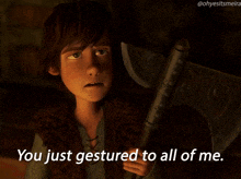 hiccup from how to train your dragon is holding a large axe and says you just gestured to all of me