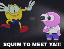a cartoon character is standing next to a cartoon character with big eyes and the words `` squim to meet ya !! ''