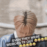 a picture of a man with a caption that says even they were weirded tf out