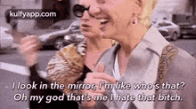 i look in the mirror , i 'm like who 's that oh my god that 's me i hate that bitch