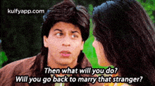 a man and woman are talking to each other and the man is asking the woman if she will go back to marry the stranger .