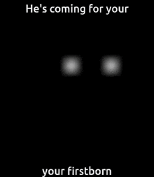 a black background with two white dots on it and the words `` he 's coming for your your firstborn '' .