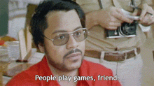 a man with glasses and a red shirt says " people play games friend "
