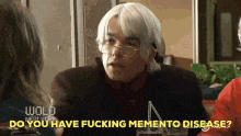 a man with white hair and glasses says do you have fucking memento disease ..