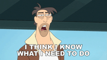 a cartoon of a man with his mouth open and the words " i think i know what i need to do " below him