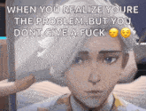 when you realize youre the problem .. but you dont give a fuck
