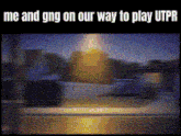 a blurred image of a street with the words me and gng on our way to play utpr