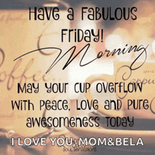 have a fabulous friday morning may your cup overflow with peace love and pure awesomeness today