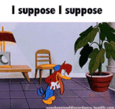 a woody woodpecker cartoon says i suppose i suppose in front of a plant