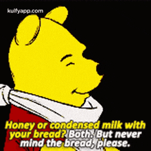 winnie the pooh says honey or condensed milk with your bread ? both . but never mind the bread , please .