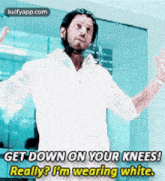 a man in a white shirt is saying get down on your knees really ? i 'm wearing white