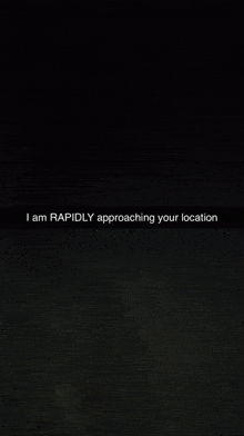 a dark background with the words i am rapidly approaching your location