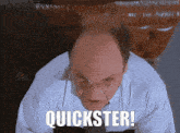 a bald man wearing glasses and a white shirt says " quickster "