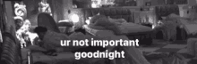 a black and white photo of a bedroom with the words ur not important goodnight above it