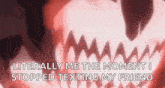 a close up of a monster mouth with the words `` literally me the moment i stopped texting my friend '' written on it .