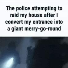 the police attempting to raid my house after i convert my entrance into a giant merry go-round