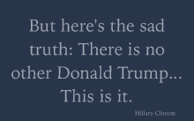 a quote from hillary clinton says but here 's the sad truth there is no other donald trump this is it
