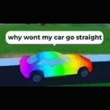 a rainbow car with a speech bubble that says `` why wont my car go straight '' is driving down a road .