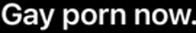 a black background with the words gay porn now written in white