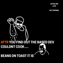 a drawing of a man with the words after you find out the based dev couldn t cook beans on toast it is