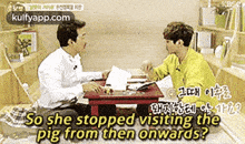 two men are sitting at a table and one of them is asking the other why she stopped visiting the pig from then onwards ?