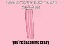 a picture of a pink bacon says i want your sexy arse 24/7/1365 you 're bacon me crazy