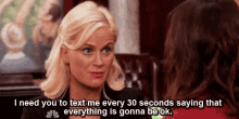 a woman is talking to another woman and says i need you to text me every 30 seconds saying that everything is going to be ok