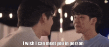 two young men are looking at each other and one of them is saying `` i wish i can meet you in person ''
