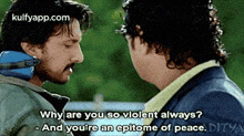 two men are talking to each other and one of them is saying why are you so violent always and you 're an epitome of peace
