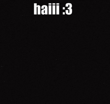a black background with the words haiii : 3 on it .
