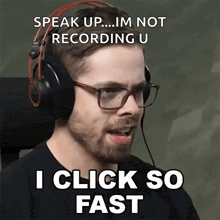 a man wearing headphones says " speak up im not recording u " and " i click so fast "