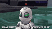 a robot with green eyes says that must have been someone else .
