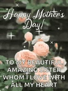 a happy mother 's day greeting card with flowers and the words `` to my beautiful amazing sister whom i love with all my heart ''