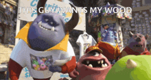 a group of monsters standing next to each other with the caption " this guy wants my wood "