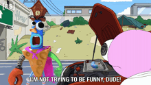 a cartoon character says that he is not trying to be funny dude