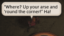 a speech bubble in a video game says " where ? up your arse and round the corner ! "