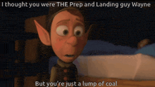 a cartoon character says i thought you were the prep and landing guy wayne but you re just a lump of coal