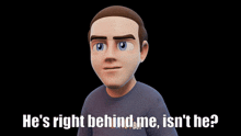 a cartoon man says he 's right behind me isn 't he ?