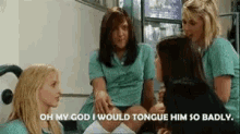 a group of girls are sitting around talking to each other and one girl says oh my god i would tongue him so badly