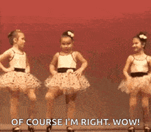 two little girls in tutus are dancing on a stage and one of them is saying of course i 'm right wow .
