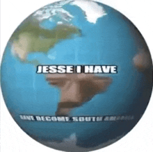 a blue globe with the words jesse i have have become south america on it