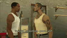 two men are standing next to each other and one of them says " you did something good "