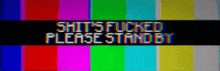a sign that says " shit 's fucked please stand by " on a colorful background