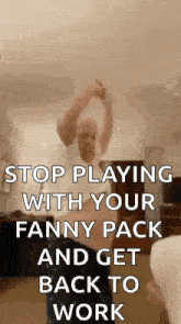 a man is dancing in a room with the words `` stop playing with your fanny pack and get back to work ''