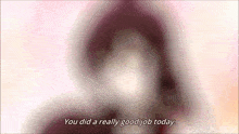 a blurred image of a person with the words you did a really good job today