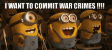 war crimes i want to commit war crimes minions cheering