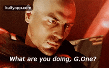 a bald man with a beard is asking what are you doing g.one .